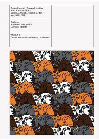 Corso di laurea in Disegno Industriale
Corso di laurea in Disegno Industriale
ATELIER DI DESIGN 2
ATELIER DI DESIGN 2
Casale A., Paris L., Piscitelli D., Zeri F.
Casale A., Paris L., Piscitelli D., Zeri F.
a.a. 2011 - 2012
a.a. 2011 - 2012


Studente:
Studente:
BOMPIERI ELEONORA
BOMPIERI ELEONORA
Matricola: 1466759
Matricola: 1466759



TAVOLA 1.1
TAVOLA 1.1
Texture a tema naturalistico con più elementi
Elaborato sui tratteggi unidirezionali a ritmo
costante e spessore costante
 