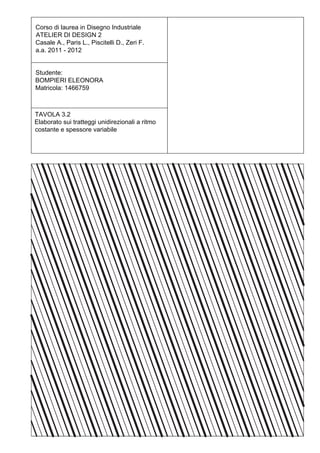 Corso di laurea in Disegno Industriale
ATELIER DI DESIGN 2
Casale A., Paris L., Piscitelli D., Zeri F.
a.a. 2011 - 2012


Studente:
BOMPIERI ELEONORA
Matricola: 1466759



TAVOLA 3.2
Elaborato sui tratteggi unidirezionali a ritmo
costante e spessore variabile
 