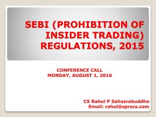 SEBI (PROHIBITION OF
INSIDER TRADING)
REGULATIONS, 2015
CS Rahul P Sahasrabuddhe
Email: rahul@sprscs.com
CONFERENCE CALL
MONDAY, AUGUST 1, 2016
 