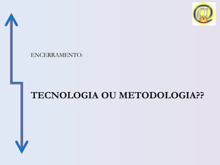 ENCERRAMENTO: 
TECNOLOGIA OU METODOLOGIA??
 