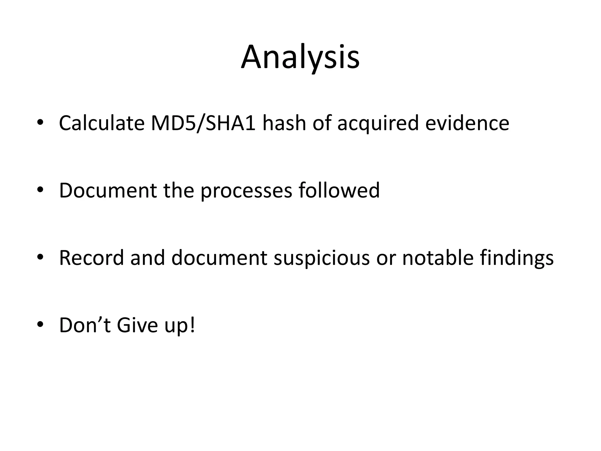 Analysis
• Calculate MD5/SHA1 hash of acquired evidence
• Document the processes followed
• Record and document suspicious or notable findings
• Don’t Give up!
 