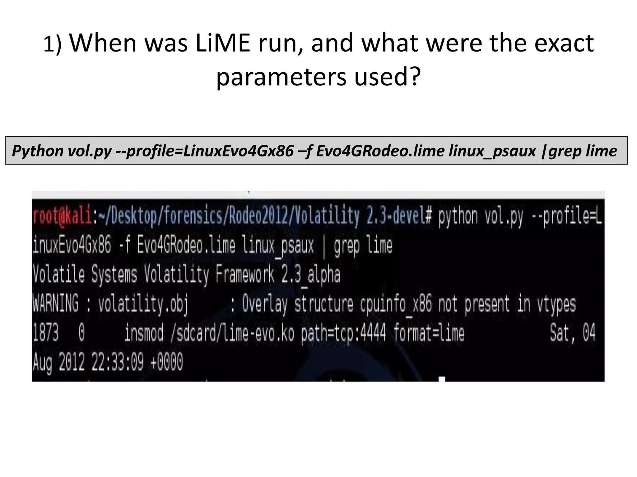 1) When was LiME run, and what were the exact
parameters used?
Python vol.py --profile=LinuxEvo4Gx86 –f Evo4GRodeo.lime linux_psaux |grep lime
 