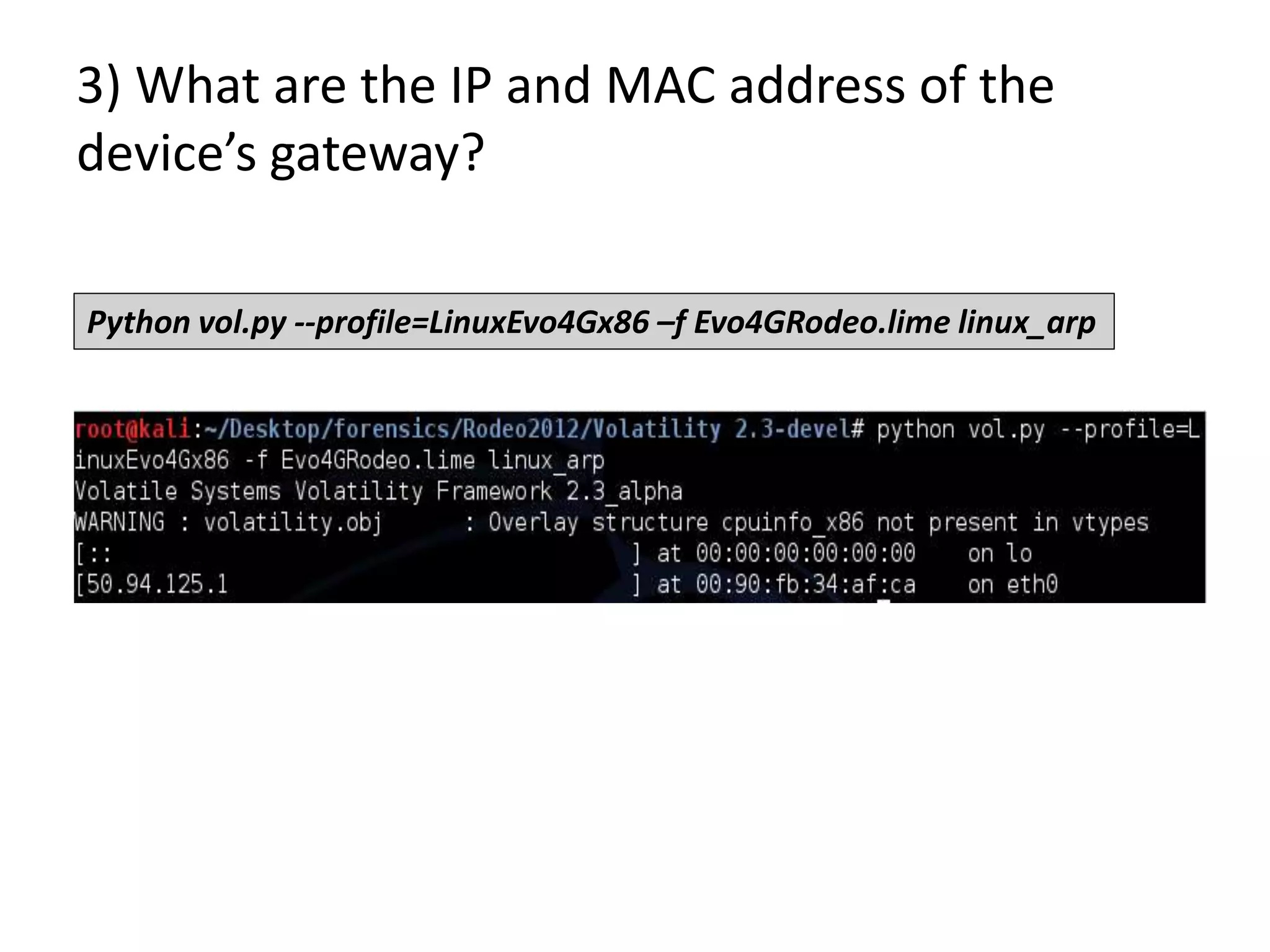 3) What are the IP and MAC address of the
device’s gateway?
Python vol.py --profile=LinuxEvo4Gx86 –f Evo4GRodeo.lime linux_arp
 