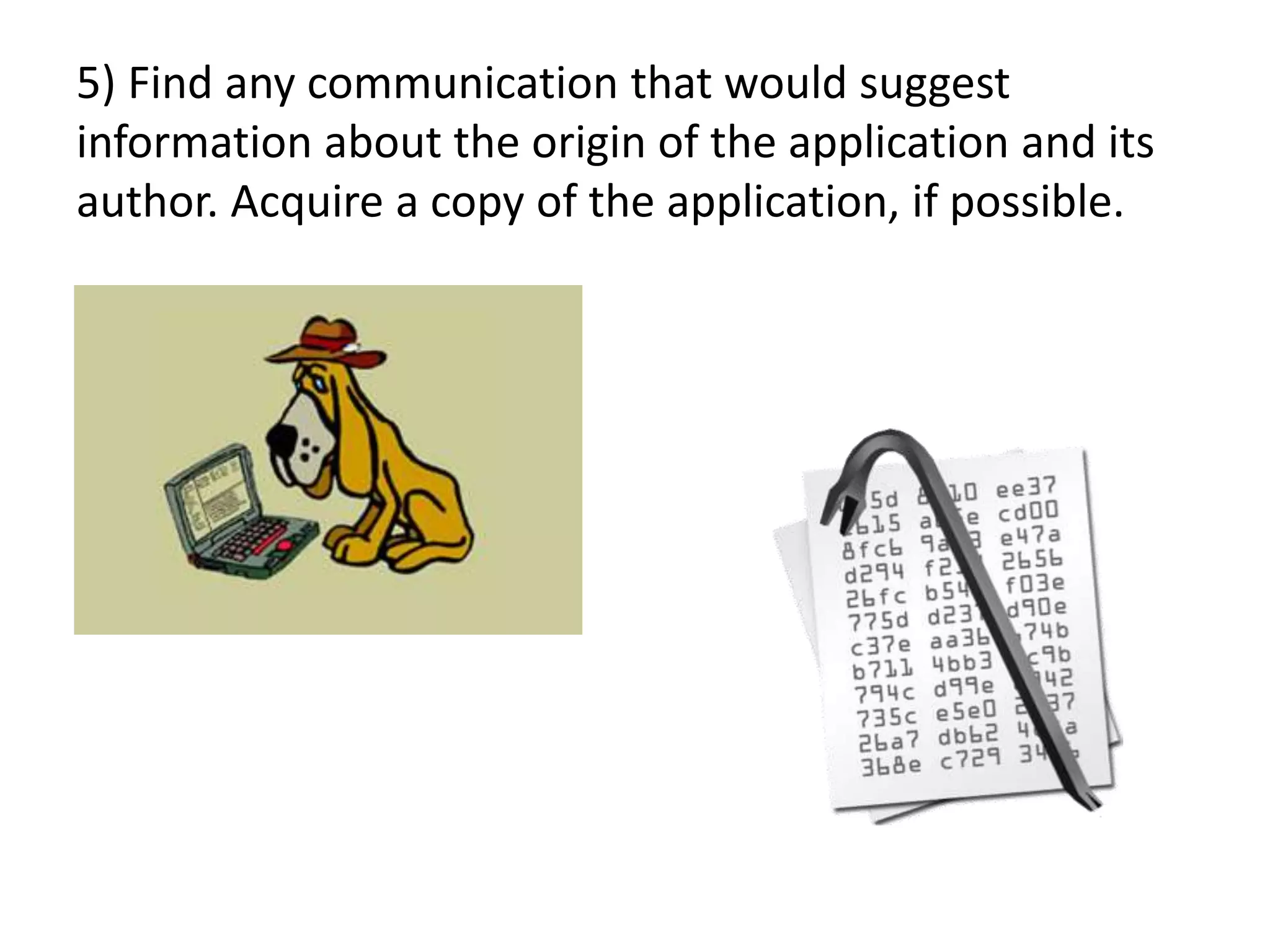 5) Find any communication that would suggest
information about the origin of the application and its
author. Acquire a copy of the application, if possible.
 