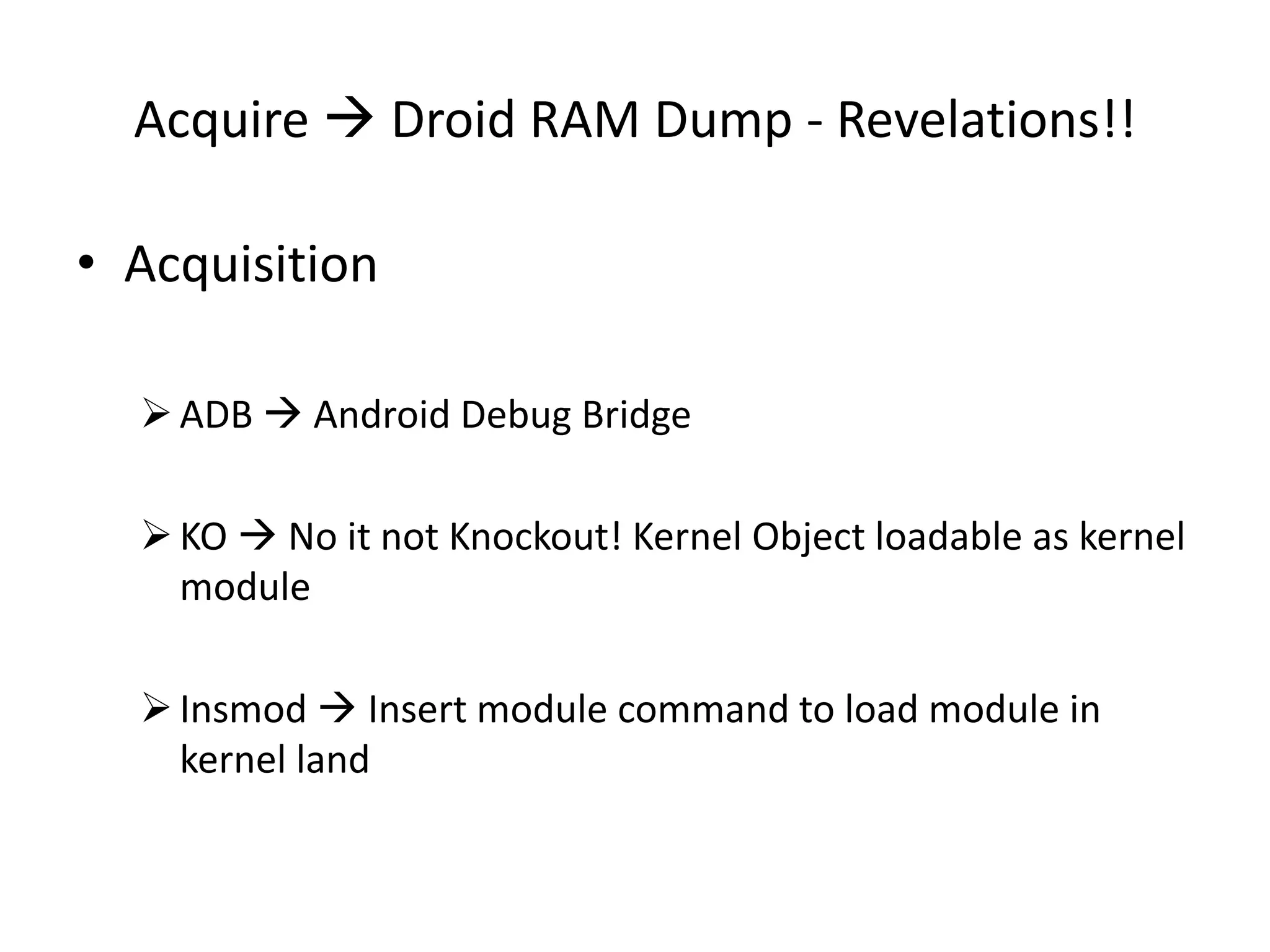 Acquire  Droid RAM Dump - Revelations!!
• Acquisition
ADB  Android Debug Bridge
KO  No it not Knockout! Kernel Object loadable as kernel
module
Insmod  Insert module command to load module in
kernel land
 