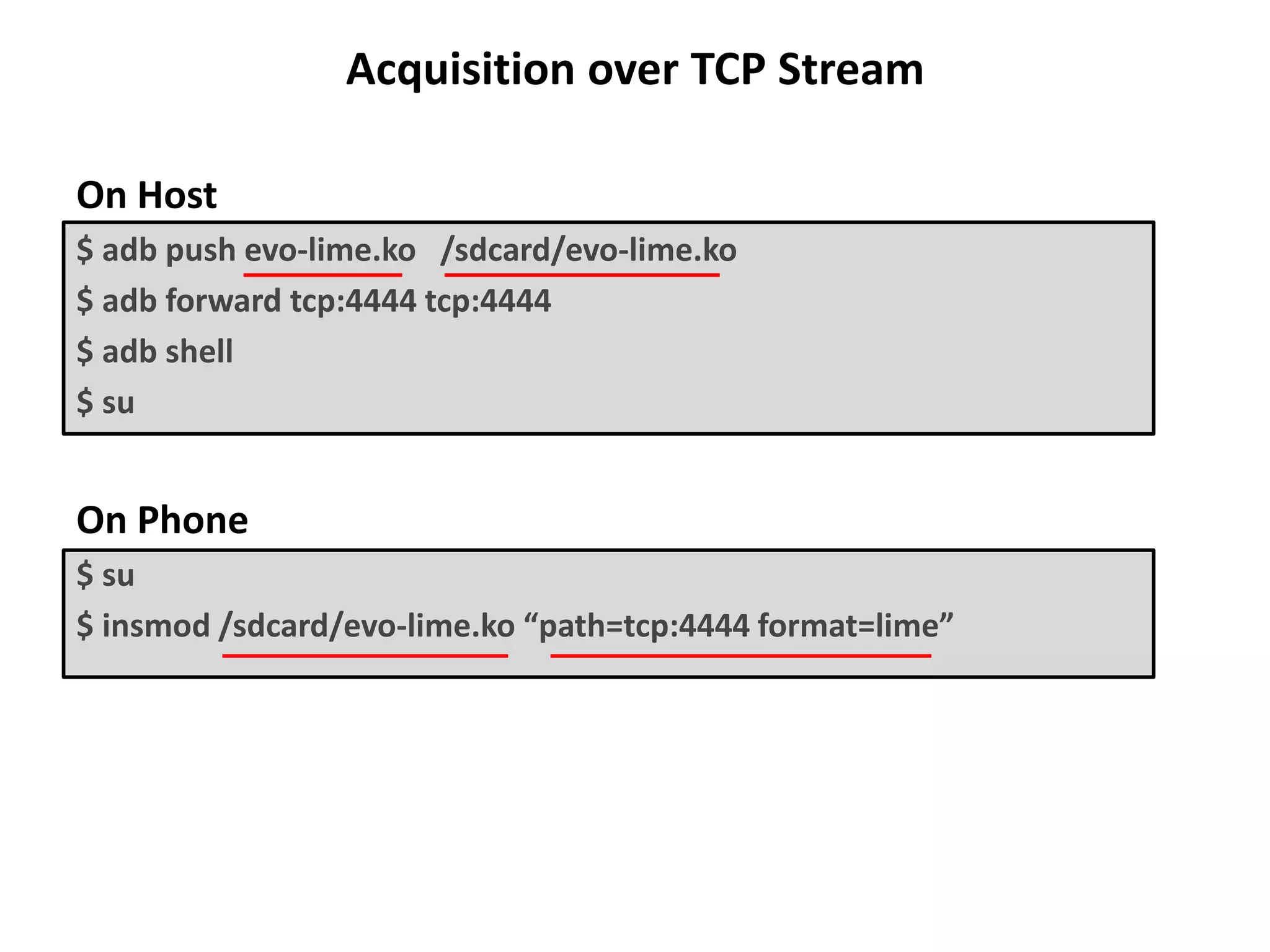 Acquisition over TCP Stream
On Host
$ adb push evo-lime.ko /sdcard/evo-lime.ko
$ adb forward tcp:4444 tcp:4444
$ adb shell
$ su
On Phone
$ su
$ insmod /sdcard/evo-lime.ko “path=tcp:4444 format=lime”
 