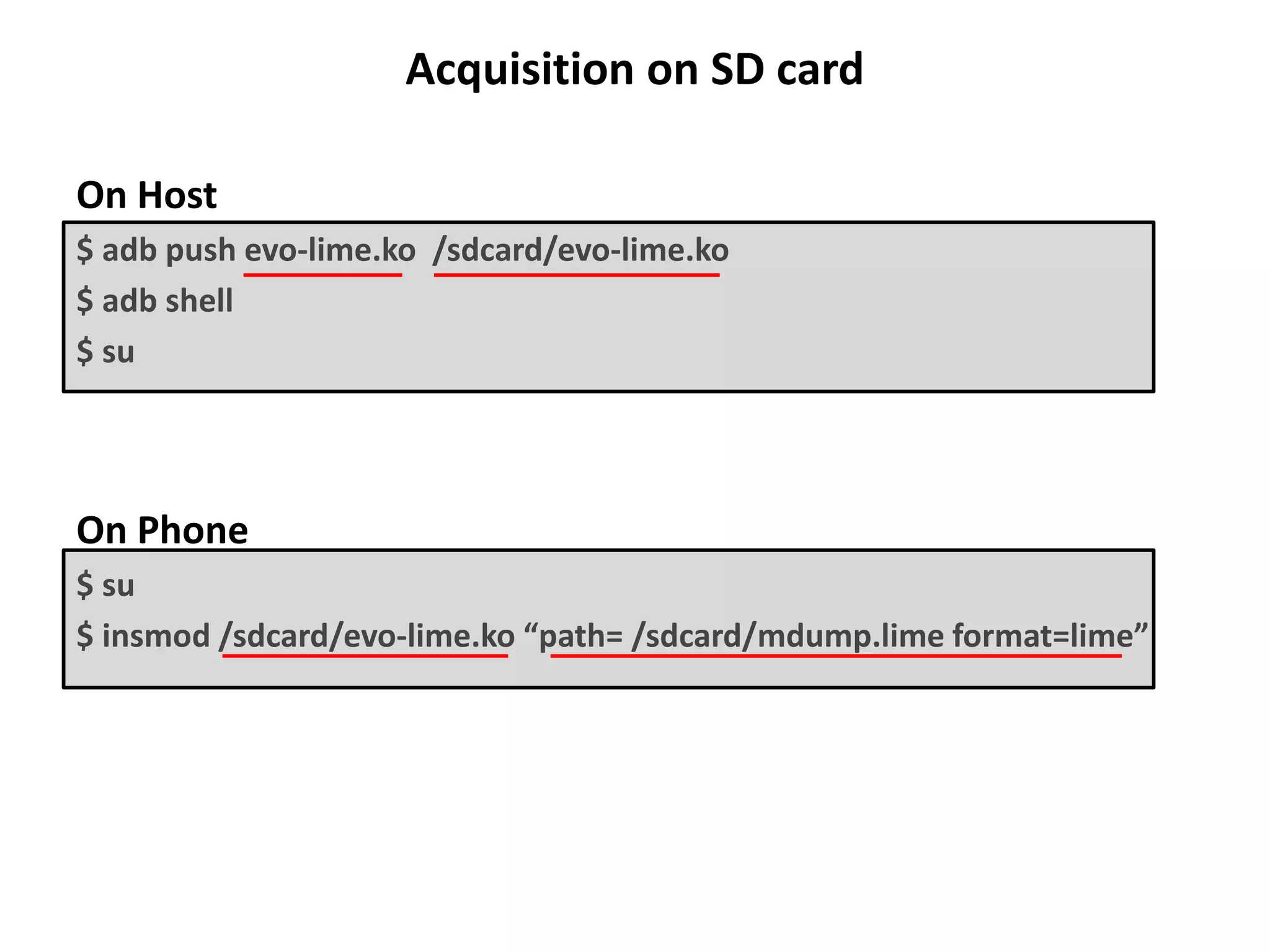 Acquisition on SD card
On Host
$ adb push evo-lime.ko /sdcard/evo-lime.ko
$ adb shell
$ su
On Phone
$ su
$ insmod /sdcard/evo-lime.ko “path= /sdcard/mdump.lime format=lime”
 