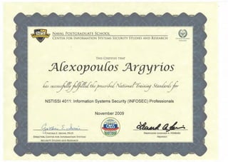 NAVAL POSTGRADUATE SCHOOL
CENTER FOR INFORMATION SYSTEMS SECURITY STUDIES AND RESEARCH
THIS CERTIFIES THAT
:A{exoyou{os :Argyrios
NSTISSI 4011: Information Systems Security (INFOSEC) Professionals
November 2009
 