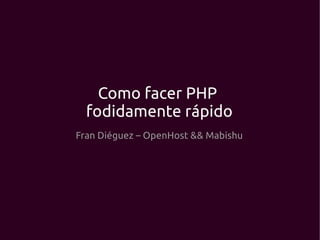 Como facer PHP
  fodidamente rápido
Fran Diéguez – OpenHost && Mabishu
 