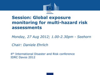 Session: Global exposure
  monitoring for multi-hazard risk
  assessments

• Monday, 27 Aug 2012; 1.00-2.30pm - Seehorn

• Chair: Daniele Ehrlich

 4th International Disaster and Risk conference
 IDRC Davos 2012
 