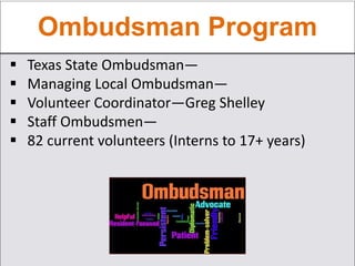 Ombudsman Program
 Texas State Ombudsman—
 Managing Local Ombudsman—
 Volunteer Coordinator—Greg Shelley
 Staff Ombudsmen—
 82 current volunteers (Interns to 17+ years)
 