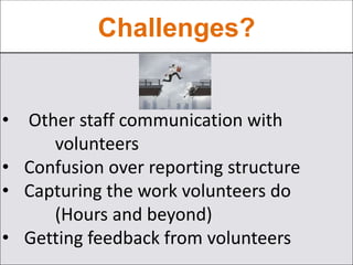 Challenges?
• Other staff communication with
volunteers
• Confusion over reporting structure
• Capturing the work volunteers do
(Hours and beyond)
• Getting feedback from volunteers
 