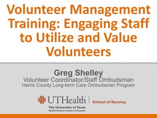 Volunteer Management
Training: Engaging Staff
to Utilize and Value
Volunteers
Greg Shelley
Volunteer Coordinator/Staff Ombudsman
Harris County Long-term Care Ombudsman Program
 