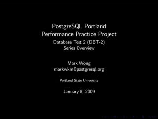 PostgreSQL Portland
Performance Practice Project
    Database Test 2 (DBT-2)
        Series Overview


         Mark Wong
    markwkm@postgresql.org

      Portland State University


        January 8, 2009
 
