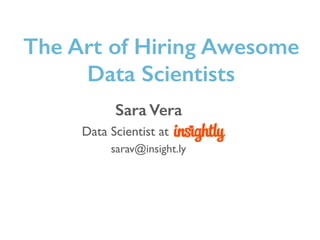 Sara Vera
Data Scientist at Insightly
sarav@insight.ly
The Art of Hiring Awesome
Data Scientists
 