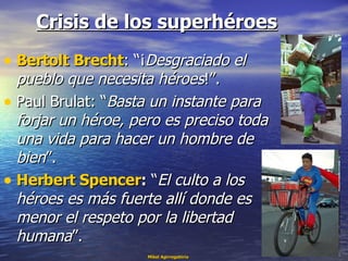 Crisis de los superhéroes <ul><li>Bertolt   Brecht : “¡ Desgraciado el pueblo que necesita héroes !”.  </li></ul><ul><li>P...