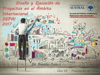 Diseño y Ejecución de
Proyectos en el Ámbito
Internacional
DEPAI
2017
Clase 00 – Presentación del Curso
Dr Davide Caocci
 