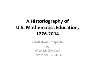 A Historiography of
U.S. Mathematics Education,
1776-2014
Dissertation Prospectus
by
Allen M. Dimacali
December 17, 2014
1
 