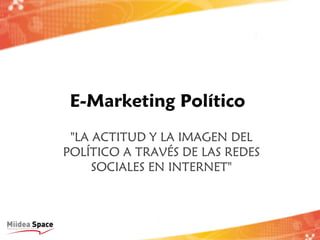 E-Marketing Político
 "LA ACTITUD Y LA IMAGEN DEL
POLÍTICO A TRAVÉS DE LAS REDES
     SOCIALES EN INTERNET"
 