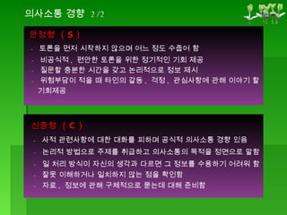 의사소통 경향  2/2 안정형  ( S ) -  토론을 먼저 시작하지 않으며 어느 정도 수줍어 함 -  비공식적 ,  편안한 토론을 위한 정기적인 기회 제공 -  질문할 충분한 시간을 갖고 논리적으로 정보 제시 -  위험부담이 적을 때 타인의 갈등 ,  걱정 ,  관심사항에 관해 이야기 할  기회제공 신중형  ( C ) -  사적 관련사항에 대한 대화를 피하며 공식적 의사소통 경향 있음 -  논리적 방법으로 주제를 취급하고 의사소통의 목적을 정면으로 말함  -  일 처리 방식이 자신의 생각과 다르면 그 정보를 수용하기 어려워 함 -  잘못 이해하거나 일치하지 않는 점을 확인함 -  자료 ,  정보에 관해 구체적으로 묻는데 대해 준비함 
