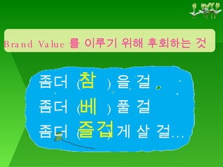 Brand Value 를 이루기 위해 후회하는 것 좀더  (  ) 을 걸 좀더  (  ) 풀 걸 좀더  (  ) 게 살 걸… 참 베 즐겁 
