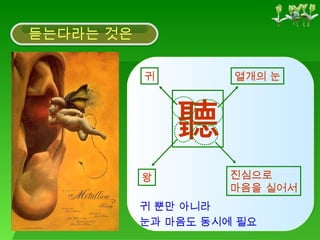 듣는다라는 것은 聽 귀 왕 진심으로 마음을 실어서 열개의 눈 귀 뿐만 아니라  눈과 마음도 동시에 필요 