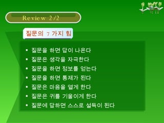 질문을 하면 답이 나온다 질문은 생각을 자극한다 질문을 하면 정보를 얻는다 질문을 하면 통제가 된다 질문은 마음을 열게 한다 질문은 귀를 기울이게 한다 질문에 답하면 스스로 설득이 된다 질문의  7 가지 힘 Review 2/2 
