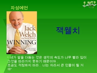 잭웰치 자성예언 “ 네가 말을 더듬는 것은 생각의 속도가 너무 빨라 입이 그것을 따라가지 못하기 때문이야 .  조금도 걱정하지 마라 .  너는 자라서 큰 인물이 될 거야” 