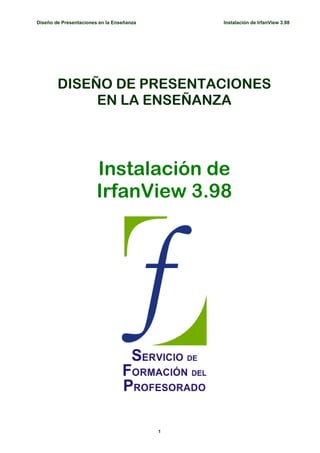 Diseño de Presentaciones en la Enseñanza       Instalación de IrfanView 3.98




        DISEÑO DE PRESENTACIONES
             EN LA ENSEÑANZA




                        Instalación de
                        IrfanView 3.98




                                           1
 