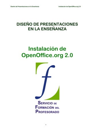 Diseño de Presentaciones en la Enseñanza       Instalación de OpenOffice.org 2.0




        DISEÑO DE PRESENTACIONES
             EN LA ENSEÑANZA




                 Instalación de
               OpenOffice.org 2.0




                                           1
 