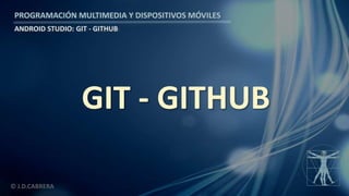 PROGRAMACIÓN MULTIMEDIA Y DISPOSITIVOS MÓVILES
ANDROID STUDIO: GIT - GITHUB
© J.D.CABRERA
GIT - GITHUB
 