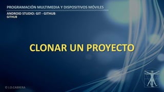 PROGRAMACIÓN MULTIMEDIA Y DISPOSITIVOS MÓVILES
ANDROID STUDIO: GIT - GITHUB
© J.D.CABRERA
CLONAR UN PROYECTO
GITHUB
 