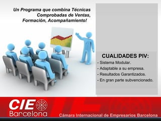 Un Programa que combina Técnicas
         Comprobadas de Ventas,
    Formación, Acompañamiento!




                                     CUALIDADES PIV:
                                   - Sistema Modular.
                                   - Adaptable a su empresa.
                                   - Resultados Garantizados.
                                   - En gran parte subvencionado.
 