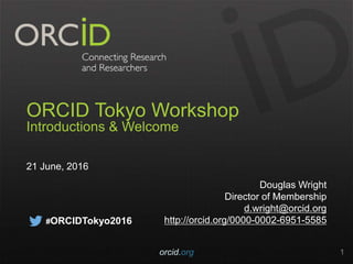 ORCID Tokyo Workshop
Introductions & Welcome
21 June, 2016
Douglas Wright
Director of Membership
d.wright@orcid.org
http://orcid.org/0000-0002-6951-5585
orcid.org 1
#ORCIDTokyo2016
 