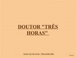 DOUTOR "TRÊS HORAS"  Autor (a) do texto : Desconhecido 