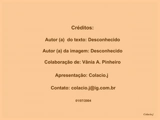 Créditos: Autor (a)  do texto: Desconhecido Autor (a) da imagem: Desconhecido Colaboração de: Vânia A. Pinheiro Apresentação: Colacio.j Contato: colacio.j@ig.com.br 01/07/2004 
