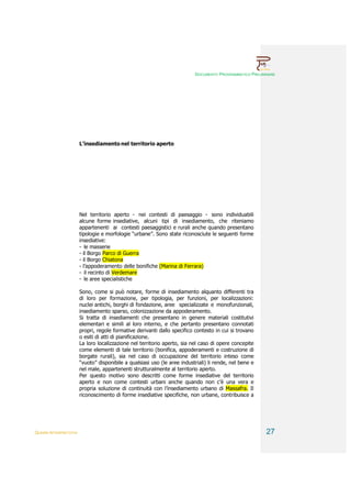 DOCUMENTO PROGRAMMATICO PRELIMINARE




                        L’insediamento nel territorio aperto




                        Nel territorio aperto - nei contesti di paesaggio - sono individuabili
                        alcune forme insediative, alcuni tipi di insediamento, che riteniamo
                        appartenenti ai contesti paesaggistici e rurali anche quando presentano
                        tipologie e morfologie “urbane”. Sono state riconosciute le seguenti forme
                        insediative:
                        - le masserie
                        - il Borgo Parco di Guerra
                        - il Borgo Chiatona
                        - l’appoderamento delle bonifiche (Marina di Ferrara)
                        - il recinto di Verdemare
                        - le aree specialistiche

                        Sono, come si può notare, forme di insediamento alquanto differenti tra
                        di loro per formazione, per tipologia, per funzioni, per localizzazioni:
                        nuclei antichi, borghi di fondazione, aree specializzate e monofunzionali,
                        insediamento sparso, colonizzazione da appoderamento.
                        Si tratta di insediamenti che presentano in genere materiali costitutivi
                        elementari e simili al loro interno, e che pertanto presentano connotati
                        propri, regole formative derivanti dallo specifico contesto in cui si trovano
                        o esiti di atti di pianificazione.
                        La loro localizzazione nel territorio aperto, sia nel caso di opere concepite
                        come elementi di tale territorio (bonifica, appoderamenti e costruzione di
                        borgate rurali), sia nel caso di occupazione del territorio inteso come
                        “vuoto” disponibile a qualsiasi uso (le aree industriali) li rende, nel bene e
                        nel male, appartenenti strutturalmente al territorio aperto.
                        Per questo motivo sono descritti come forme insediative del territorio
                        aperto e non come contesti urbani anche quando non c’è una vera e
                        propria soluzione di continuità con l’insediamento urbano di Massafra. Il
                        riconoscimento di forme insediative specifiche, non urbane, contribuisce a




QUADRI INTERPRETATIVI                                                                                     27
 