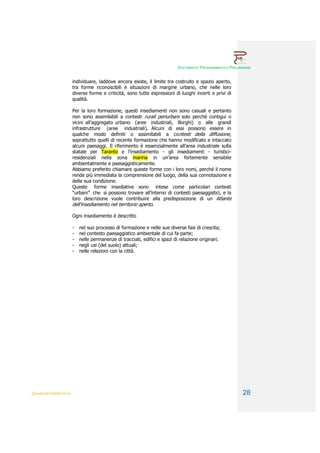 DOCUMENTO PROGRAMMATICO PRELIMINARE


                        individuare, laddove ancora esiste, il limite tra costruito e spazio aperto,
                        tra forme riconoscibili e situazioni di margine urbano, che nelle loro
                        diverse forme e criticità, sono tutte espressioni di luoghi incerti e privi di
                        qualità.

                        Per la loro formazione, questi insediamenti non sono casuali e pertanto
                        non sono assimilabili a contesti rurali periurbani solo perché contigui o
                        vicini all’aggregato urbano (aree industriali, Borghi) o alle grandi
                        infrastrutture (aree industriali). Alcuni di essi possono essere in
                        qualche modo definiti o assimilabili a contesti della diffusione,
                        soprattutto quelli di recente formazione che hanno modificato e intaccato
                        alcuni paesaggi. Il riferimento è essenzialmente all’area industriale sulla
                        statale per Taranto e l’insediamento - gli insediamenti - turistici-
                        residenziali nella zona marina in un’area fortemente sensibile
                        ambientalmente e paesaggisticamente.
                        Abbiamo preferito chiamare queste forme con i loro nomi, perché il nome
                        rende più immediata la comprensione del luogo, della sua connotazione e
                        della sua condizione.
                        Queste forme insediative sono intese come particolari contesti
                        “urbani” che si possono trovare all’interno di contesti paesaggistici, e la
                        loro descrizione vuole contribuire alla predisposizione di un Atlante
                        dell’insediamento nel territorio aperto.

                        Ogni insediamento è descritto

                        -   nel suo processo di formazione e nelle sue diverse fasi di crescita;
                        -   nel contesto paesaggistico ambientale di cui fa parte;
                        -   nelle permanenze di tracciati, edifici e spazi di relazione originari;
                        -   negli usi (del suolo) attuali;
                        -   nelle relazioni con la città.




QUADRI INTERPRETATIVI                                                                                      28
 