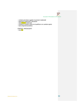 DOCUMENTO PROGRAMMATICO PRELIMINARE


                        -   contesto periurbano oggetto di previsioni residenziali
                        -   espansioni residenziali in attuazione
                        -   isola terziaria-residenziale
                        -   contesto di margine urbano da riqualificare con carattere aperto
                        -   isola artigianale-produttiva

                        CONTESTI SPECIALIZZATI
                        - area ASI




QUADRI INTERPRETATIVI                                                                                   50
 