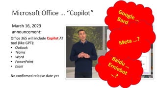 Microsoft Office … “Copilot”
March 16, 2023
announcement:
Office 365 will include Copilot AT
tool (like GPT):
• Outlook
• Teams
• Word
• PowerPoint
• Excel
No confirmed release date yet
 