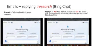 Emails – replying research (Bing Chat)
Prompt 1: Tell me about trek store
roppongi
Prompt 2: Act As a market analyst and tell me about
trek store roppongi marketing, branding, products and
target audience
 