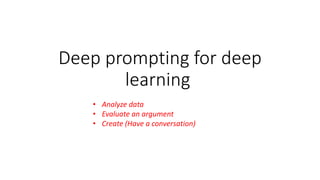 Deep prompting for deep
learning
• Analyze data
• Evaluate an argument
• Create (Have a conversation)
 