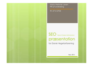 SEO (Search Engine Optimization)
præsentation
for Dansk Vegetarforening
Maria Melanie Larsen
PR & Fundraising
Maria.melanie@gmail.com
Tlf. 2712 2703
Feb. 2015
 