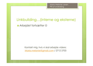 Linkbuilding…(interne og eksterne)
›  Arbejdet fortsætter J
Kontakt mig, hvis vi skal arbejde videre:
Maria.melanie@gmail.com / 2712 2703
Maria Melanie Larsen
PR & Fundraising
 