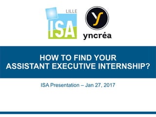 1
HOW TO FIND YOUR
ASSISTANT EXECUTIVE INTERNSHIP?
ISA Presentation – Jan 27, 2017
 