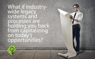 What if industry-
wide legacy
systems and
processes are
holding you back
from capitalizing
on today’s
opportunities?
 