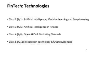 24
FinTech: Technologies
• Class 2 (4/1): Artificial Intelligence, Machine Learning and Deep Learning
• Class 3 (4/6): Artificial Intelligence in Finance
• Class 4 (4/8): Open API’s & Marketing Channels
• Class 5 (4/13): Blockchain Technology & Cryptocurrencies
 