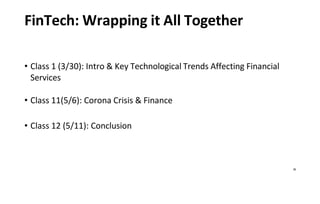 26
FinTech: Wrapping it All Together
• Class 1 (3/30): Intro & Key Technological Trends Affecting Financial
Services
• Class 11(5/6): Corona Crisis & Finance
• Class 12 (5/11): Conclusion
 