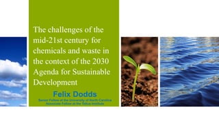 The challenges of the
mid-21st century for
chemicals and waste in
the context of the 2030
Agenda for Sustainable
Development
Felix Dodds
Senior Fellow at the University of North Carolina
Associate Fellow at the Tellus Institute
 