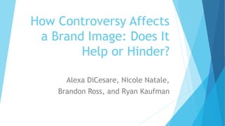 How Controversy Affects
a Brand Image: Does It
Help or Hinder?
Alexa DiCesare, Nicole Natale,
Brandon Ross, and Ryan Kaufman
 